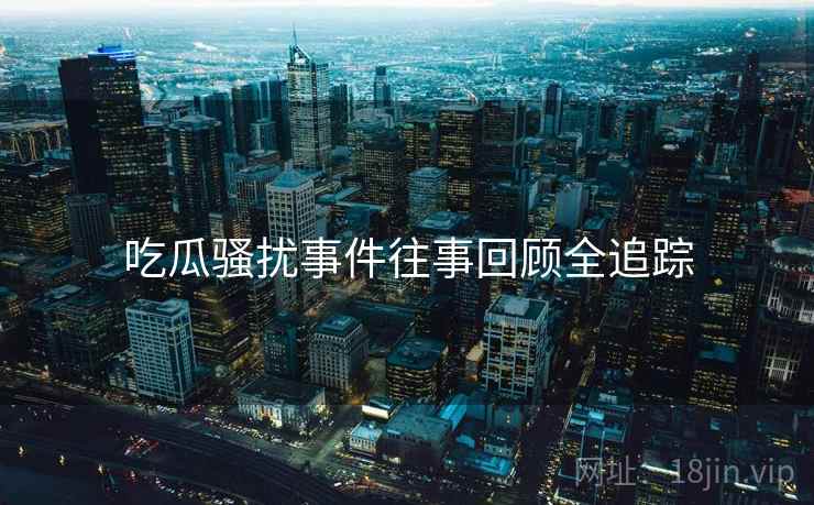 吃瓜骚扰事件往事回顾全追踪