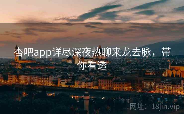 杏吧app详尽深夜热聊来龙去脉，带你看透