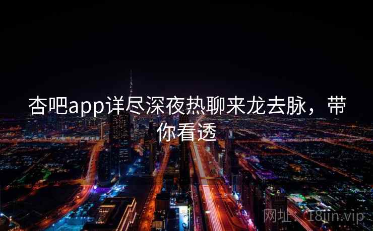 杏吧app详尽深夜热聊来龙去脉，带你看透