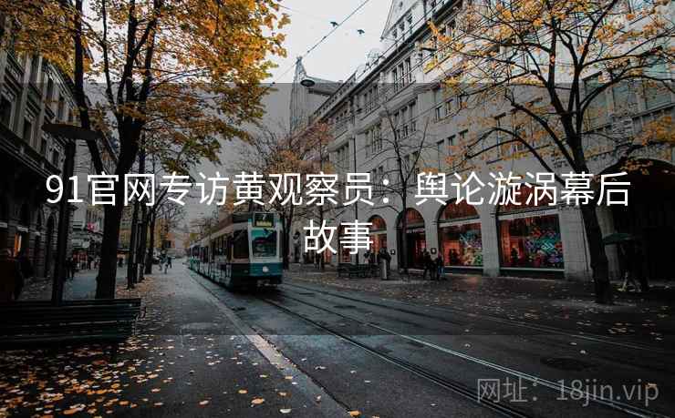 91官网专访黄观察员：舆论漩涡幕后故事
