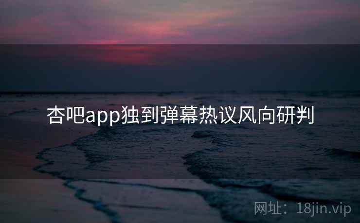 杏吧app独到弹幕热议风向研判