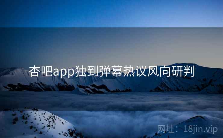 杏吧app独到弹幕热议风向研判