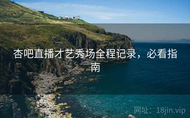 杏吧直播才艺秀场全程记录，必看指南
