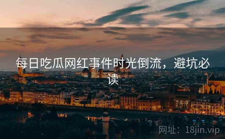 每日吃瓜网红事件时光倒流，避坑必读