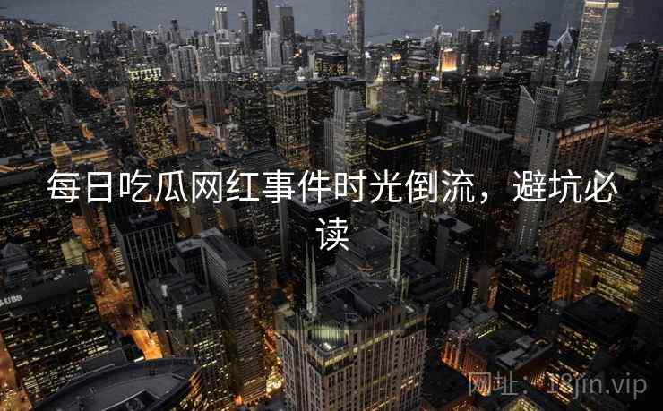 每日吃瓜网红事件时光倒流，避坑必读