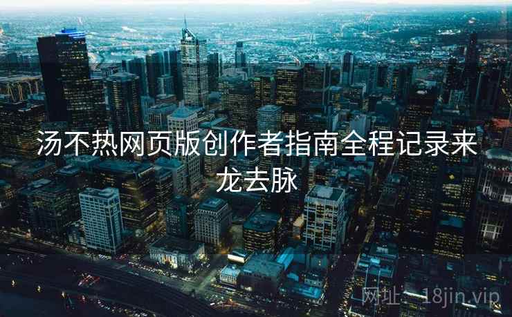 汤不热网页版创作者指南全程记录来龙去脉