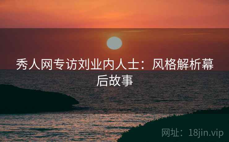 秀人网专访刘业内人士：风格解析幕后故事