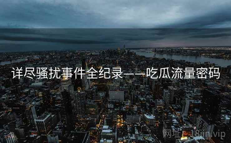 详尽骚扰事件全纪录——吃瓜流量密码