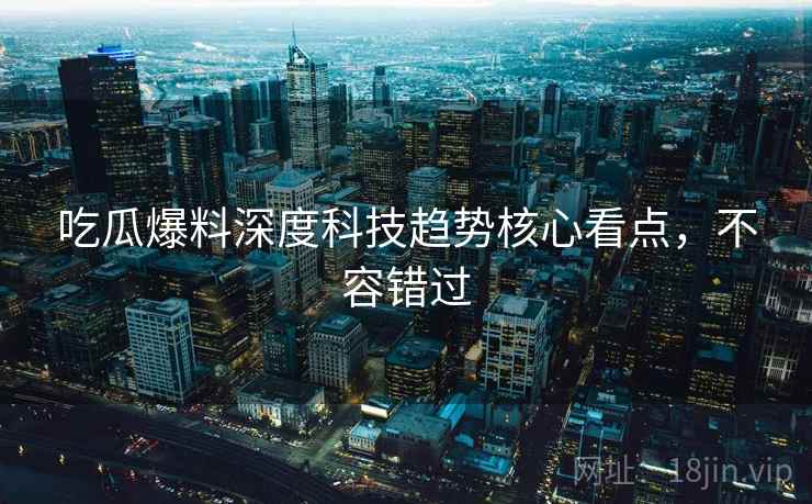 吃瓜爆料深度科技趋势核心看点，不容错过