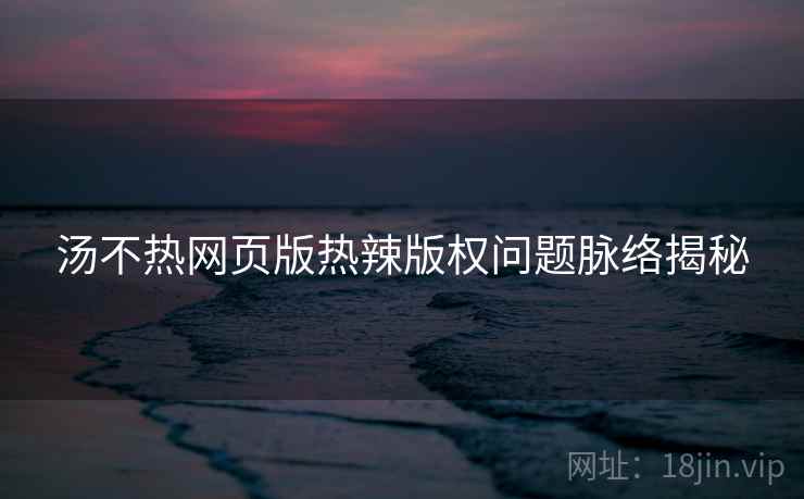 汤不热网页版热辣版权问题脉络揭秘