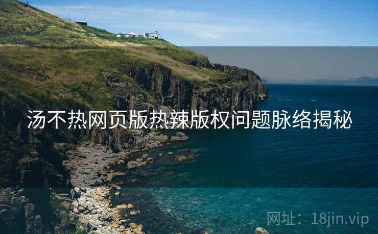 汤不热网页版热辣版权问题脉络揭秘