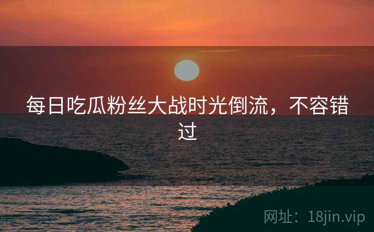 每日吃瓜粉丝大战时光倒流，不容错过