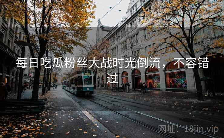 每日吃瓜粉丝大战时光倒流，不容错过