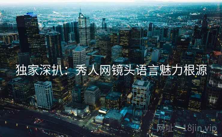 独家深扒：秀人网镜头语言魅力根源
