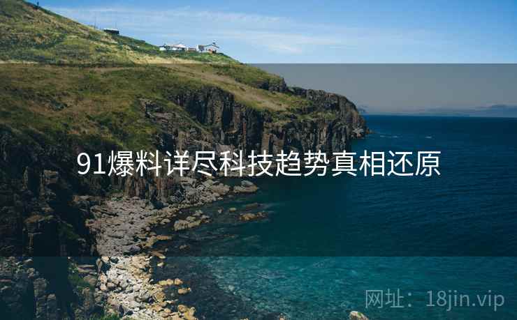 91爆料详尽科技趋势真相还原