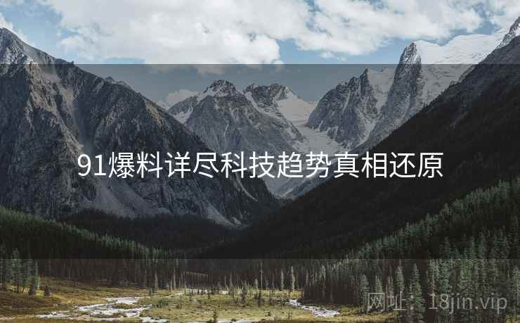 91爆料详尽科技趋势真相还原
