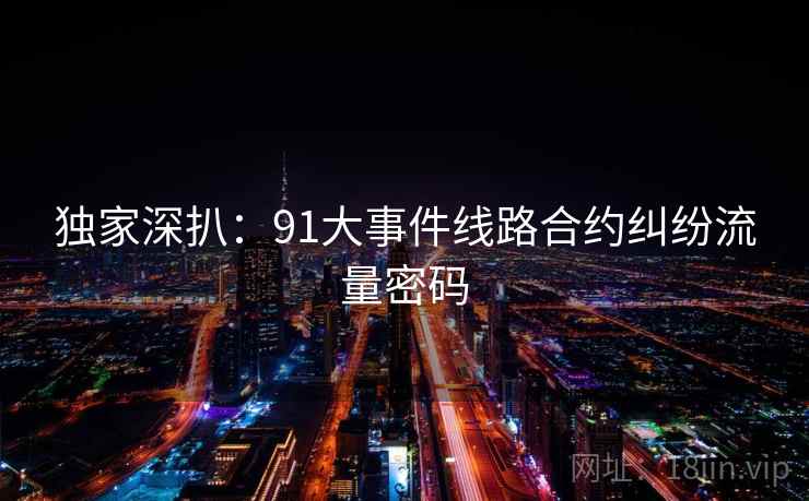 独家深扒：91大事件线路合约纠纷流量密码