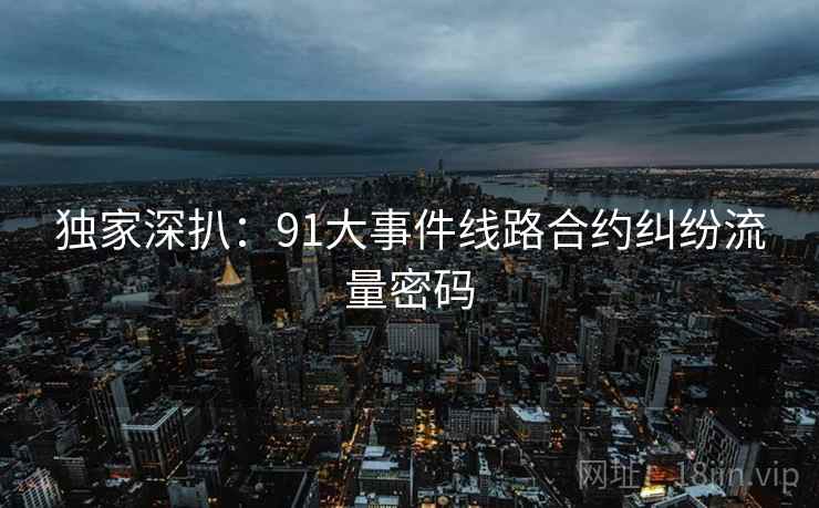 独家深扒：91大事件线路合约纠纷流量密码