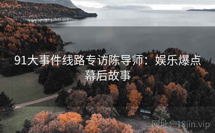 91大事件线路专访陈导师：娱乐爆点幕后故事