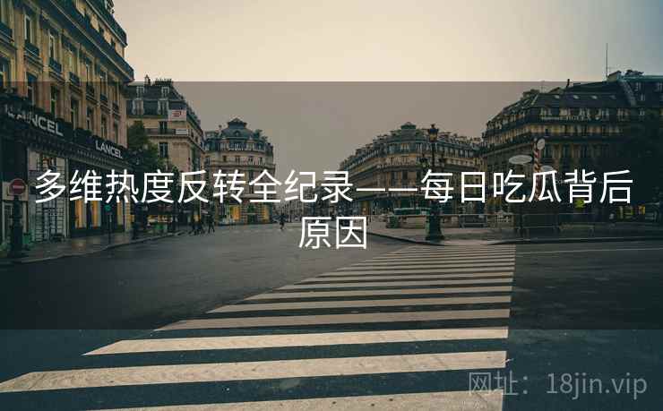 多维热度反转全纪录——每日吃瓜背后原因