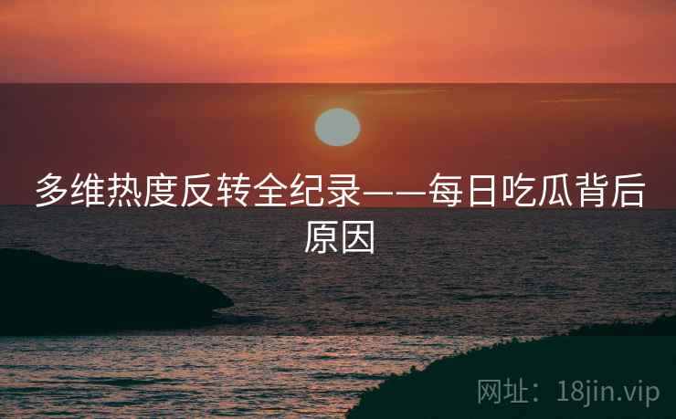 多维热度反转全纪录——每日吃瓜背后原因