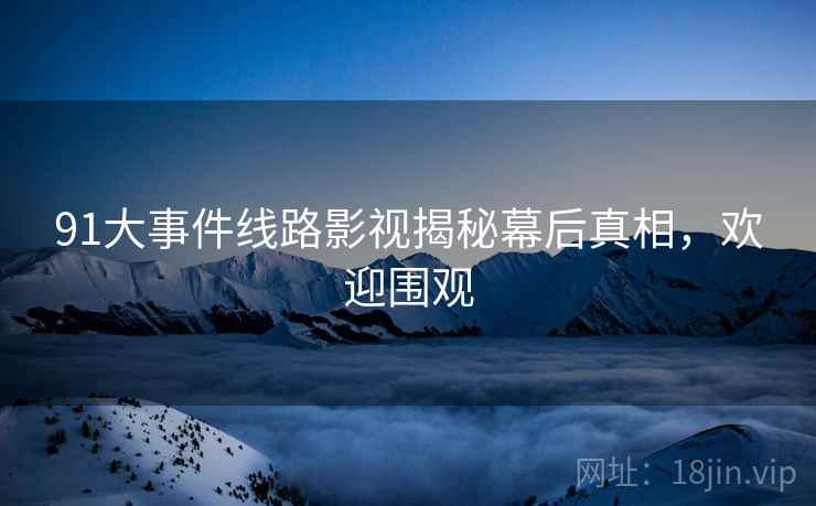 91大事件线路影视揭秘幕后真相,欢迎围观