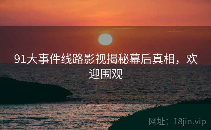 91大事件线路影视揭秘幕后真相，欢迎围观