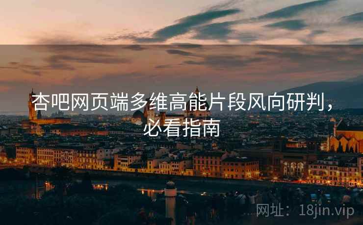 杏吧网页端多维高能片段风向研判，必看指南