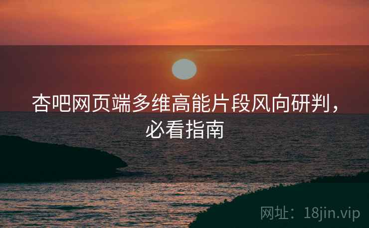 杏吧网页端多维高能片段风向研判，必看指南