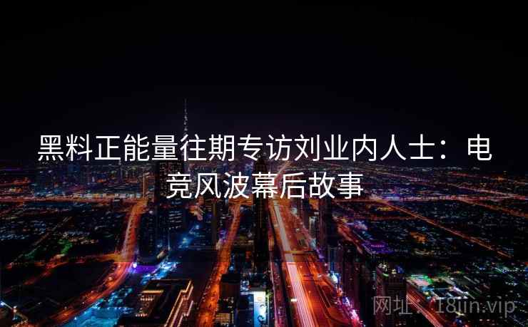 黑料正能量往期专访刘业内人士：电竞风波幕后故事