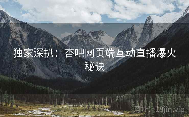 独家深扒：杏吧网页端互动直播爆火秘诀