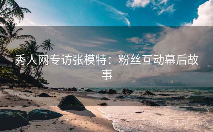 秀人网专访张模特：粉丝互动幕后故事