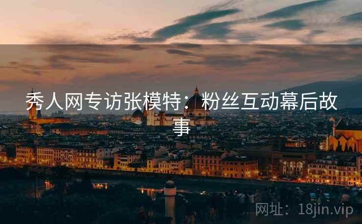 秀人网专访张模特：粉丝互动幕后故事