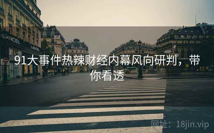 91大事件热辣财经内幕风向研判，带你看透