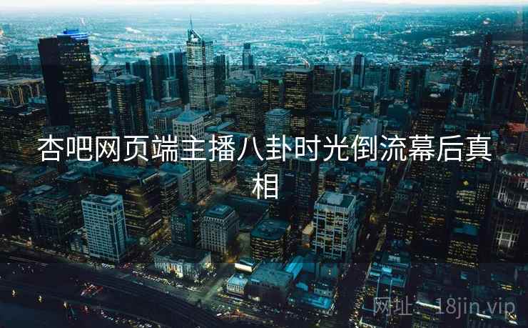 杏吧网页端主播八卦时光倒流幕后真相
