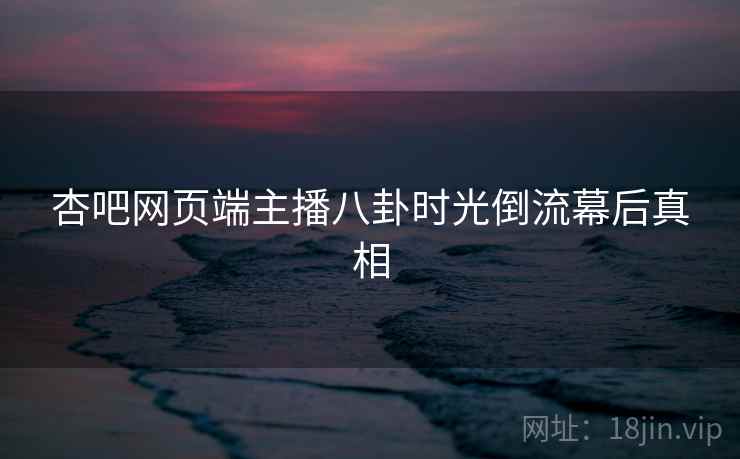 杏吧网页端主播八卦时光倒流幕后真相