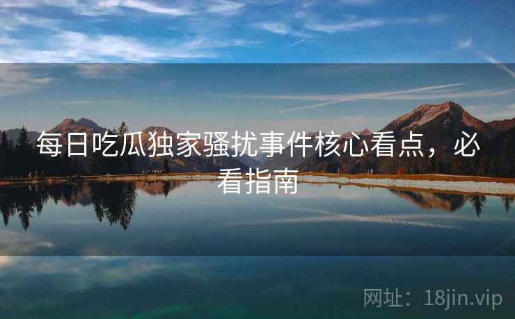 每日吃瓜独家骚扰事件核心看点，必看指南