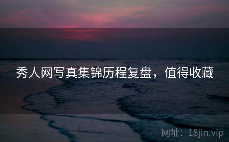 秀人网写真集锦历程复盘，值得收藏