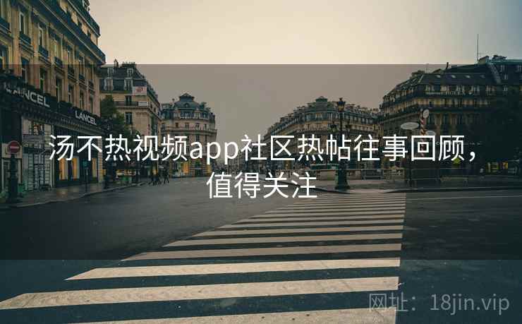 汤不热视频app社区热帖往事回顾，值得关注