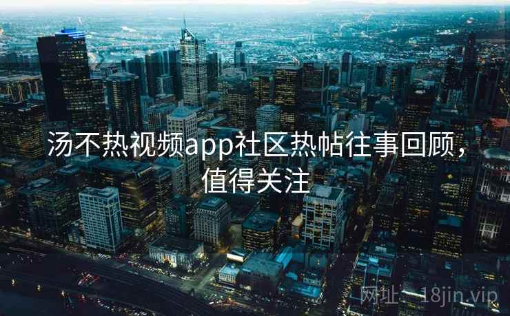 汤不热视频app社区热帖往事回顾，值得关注