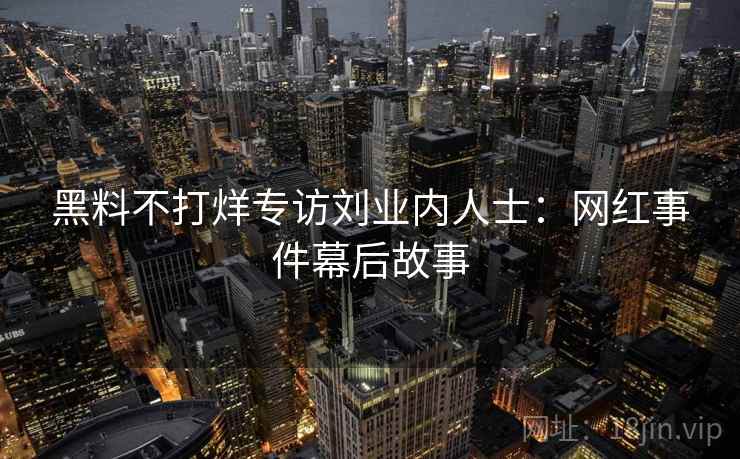 黑料不打烊专访刘业内人士：网红事件幕后故事
