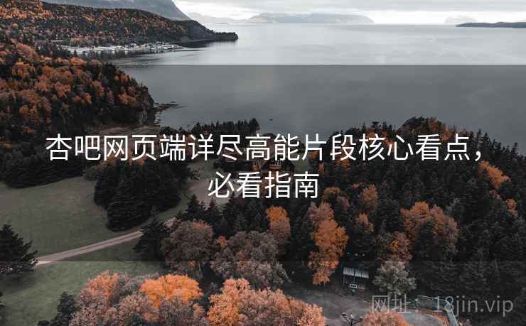 杏吧网页端详尽高能片段核心看点，必看指南