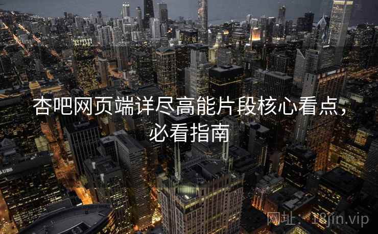 杏吧网页端详尽高能片段核心看点，必看指南