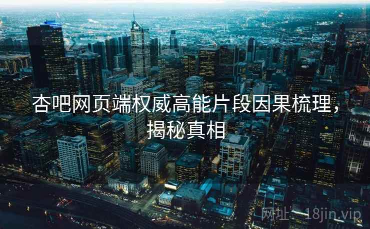 杏吧网页端权威高能片段因果梳理，揭秘真相