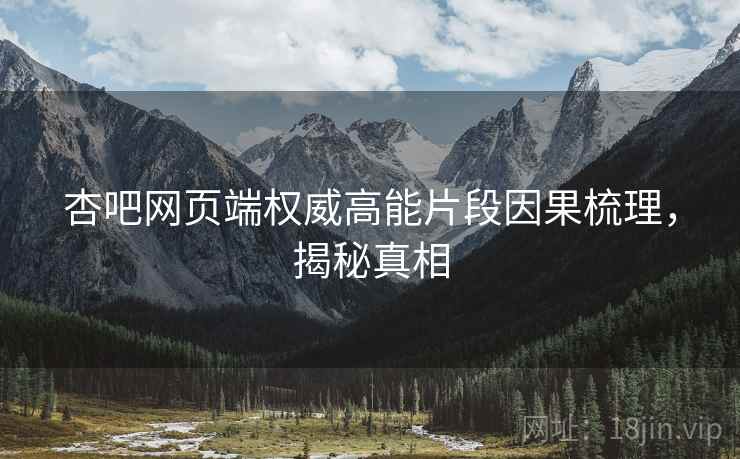 杏吧网页端权威高能片段因果梳理，揭秘真相