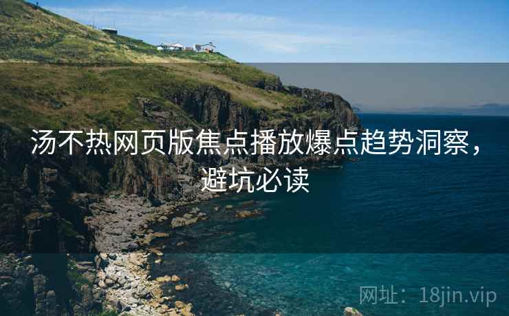 汤不热网页版焦点播放爆点趋势洞察，避坑必读