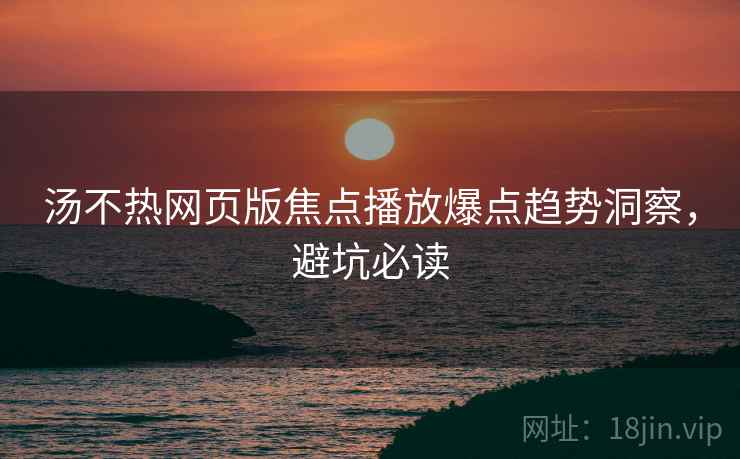 汤不热网页版焦点播放爆点趋势洞察，避坑必读