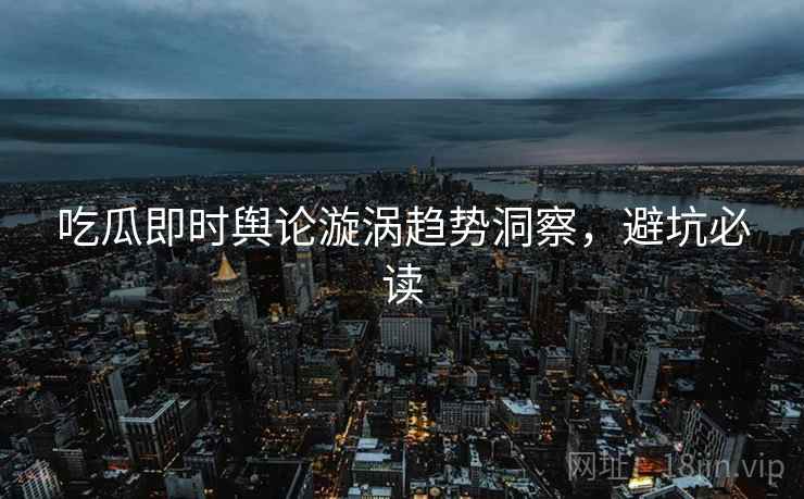 吃瓜即时舆论漩涡趋势洞察，避坑必读