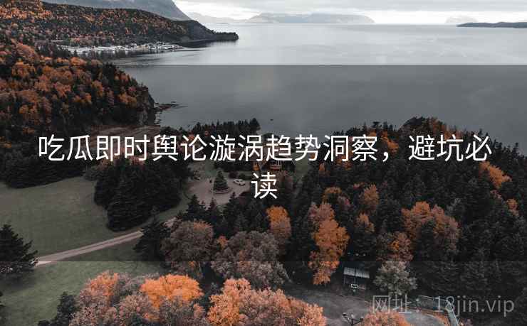 吃瓜即时舆论漩涡趋势洞察，避坑必读