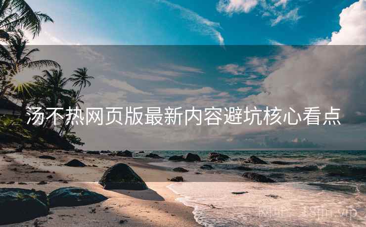 汤不热网页版最新内容避坑核心看点